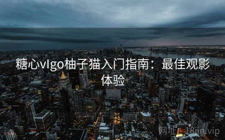 糖心vIgo柚子猫入门指南:最佳观影体验 糖心vIgo柚子猫入门指南:最佳观影体验