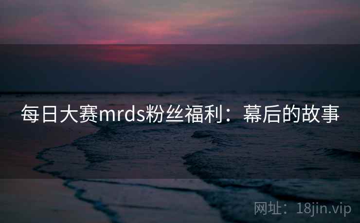每日大赛mrds粉丝福利：幕后的故事