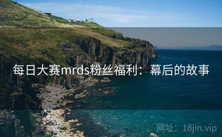 每日大赛mrds粉丝福利：幕后的故事