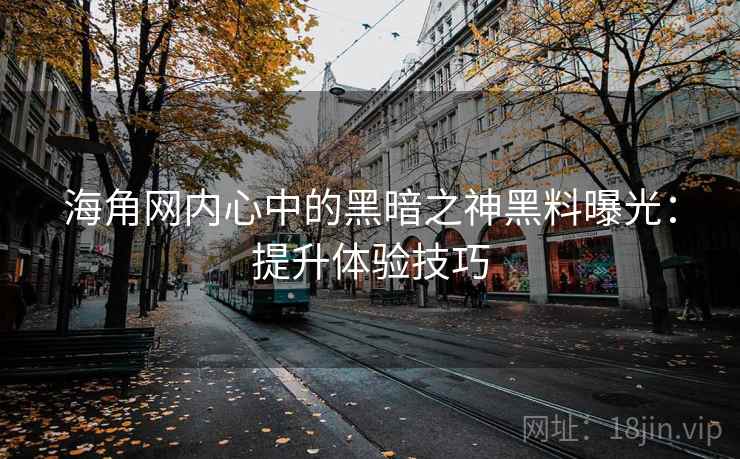 海角网内心中的黑暗之神黑料曝光:提升体验技巧 海角网内心中的黑暗之神黑料曝光:提升体验技巧