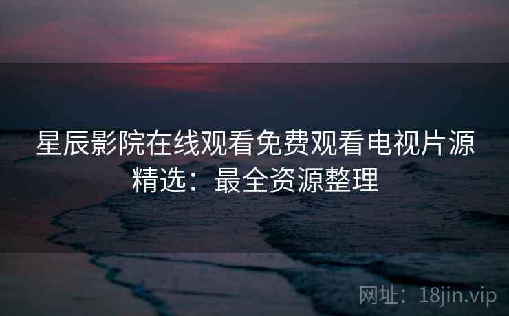 星辰影院在线观看免费观看电视片源精选：最全资源整理