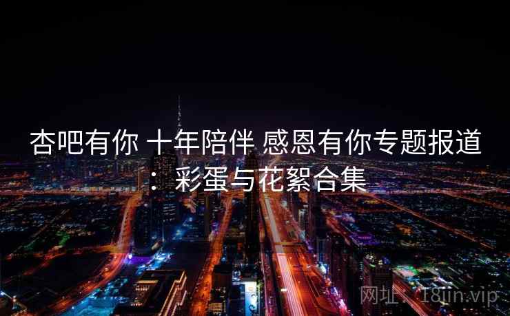 杏吧有你 十年陪伴 感恩有你专题报道:彩蛋与花絮合集 杏吧有你 十年陪伴 感恩有你专题报道:彩蛋与花絮合集