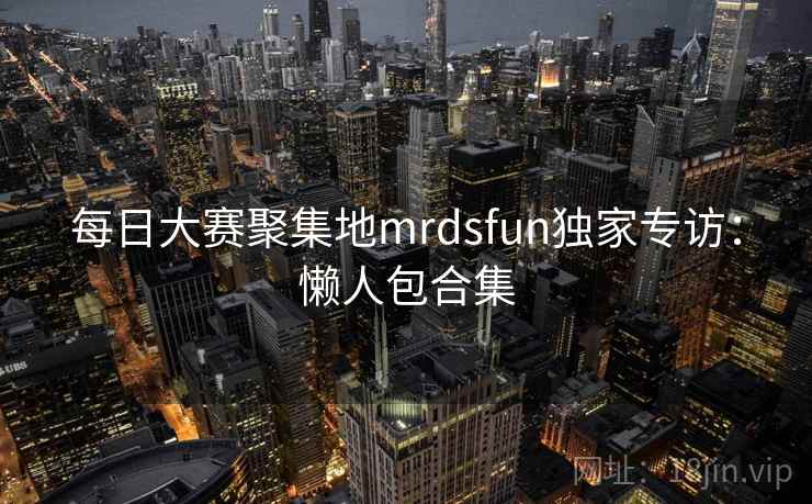 每日大赛聚集地mrdsfun独家专访：懒人包合集