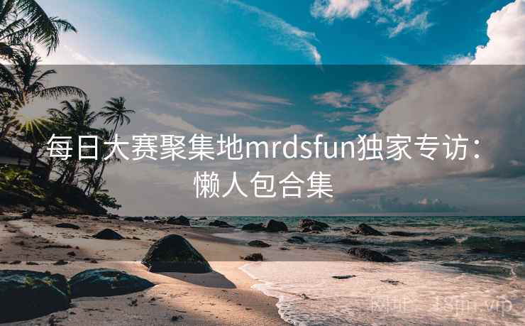 每日大赛聚集地mrdsfun独家专访：懒人包合集