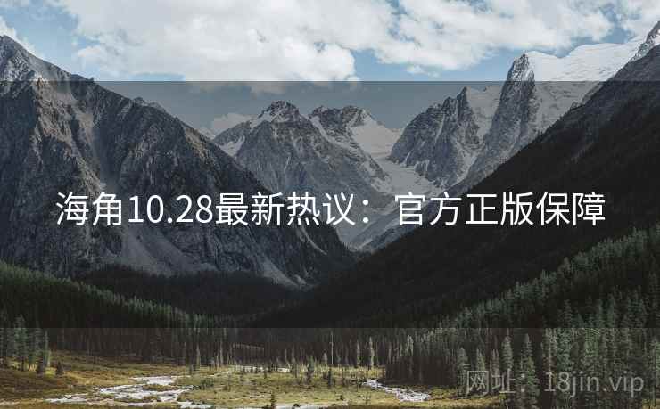 海角10.28最新热议:官方正版保障 海角10.28最新热议:官方正版保障