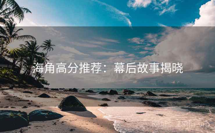 海角高分推荐:幕后故事揭晓 海角高分推荐:幕后故事揭晓