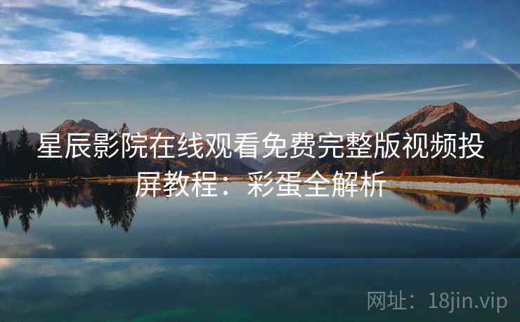 星辰影院在线观看免费完整版视频投屏教程：彩蛋全解析