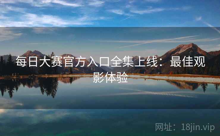 每日大赛官方入口全集上线：最佳观影体验