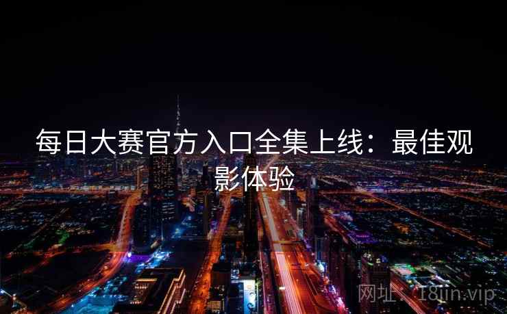 每日大赛官方入口全集上线：最佳观影体验
