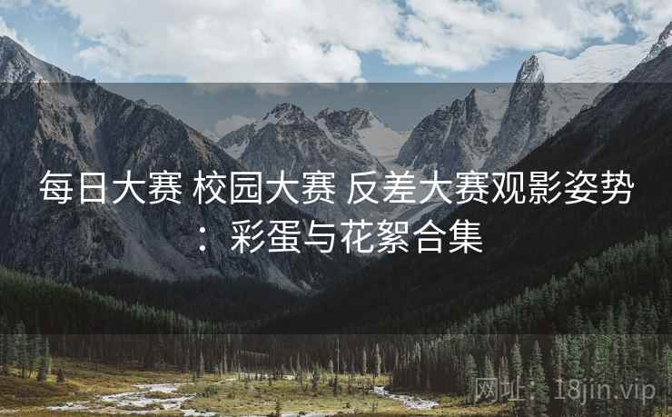 每日大赛 校园大赛 反差大赛观影姿势：彩蛋与花絮合集