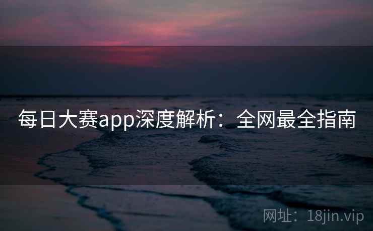 每日大赛app深度解析：全网最全指南