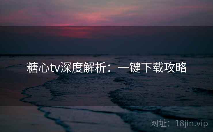 糖心tv深度解析:一键下载攻略 糖心tv深度解析:一键下载攻略