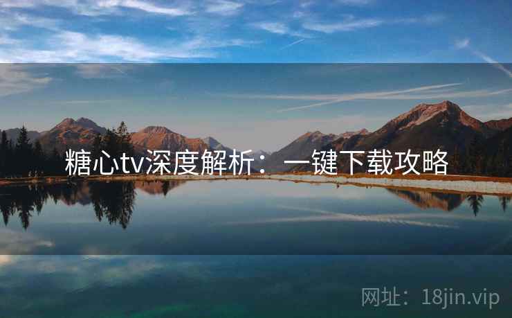 糖心tv深度解析:一键下载攻略 糖心tv深度解析:一键下载攻略