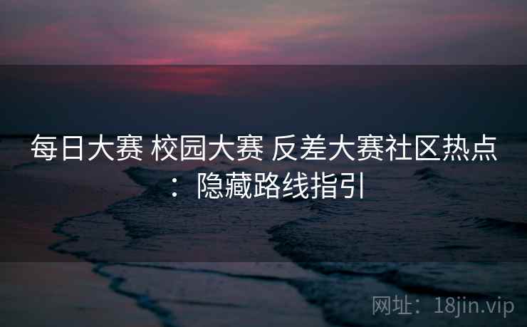 每日大赛 校园大赛 反差大赛社区热点:隐藏路线指引 每日大赛 校园大赛 反差大赛社区热点:隐藏路线指引