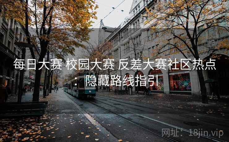 每日大赛 校园大赛 反差大赛社区热点:隐藏路线指引 每日大赛 校园大赛 反差大赛社区热点:隐藏路线指引