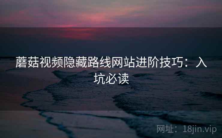 蘑菇视频隐藏路线网站进阶技巧:入坑必读 蘑菇视频隐藏路线网站进阶技巧:入坑必读