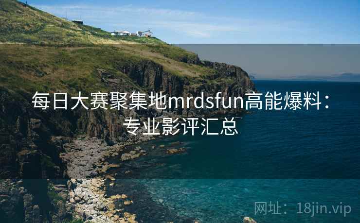 每日大赛聚集地mrdsfun高能爆料：专业影评汇总