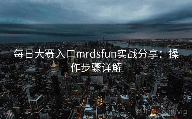每日大赛入口mrdsfun实战分享：操作步骤详解