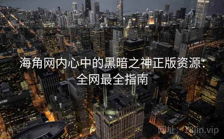 海角网内心中的黑暗之神正版资源：全网最全指南