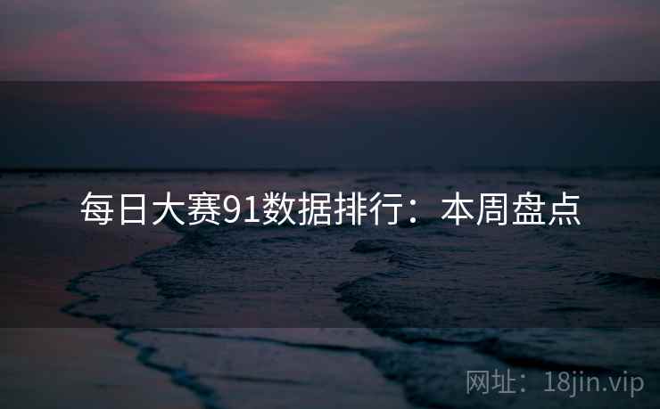 每日大赛91数据排行:本周盘点 每日大赛91数据排行:本周盘点
