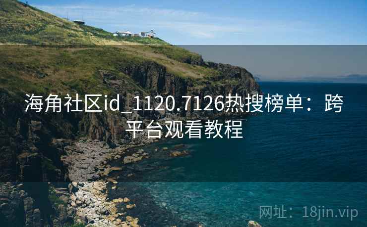 海角社区id_1120.7126热搜榜单:跨平台观看教程 海角社区id_1120.7126热搜榜单:跨平台观看教程