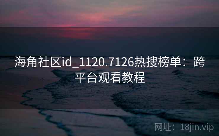 海角社区id_1120.7126热搜榜单:跨平台观看教程 海角社区id_1120.7126热搜榜单:跨平台观看教程