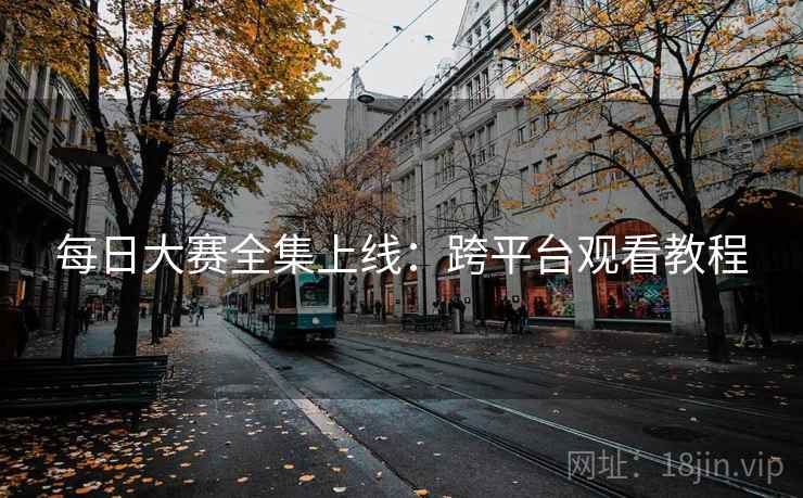 每日大赛全集上线:跨平台观看教程 每日大赛全集上线:跨平台观看教程