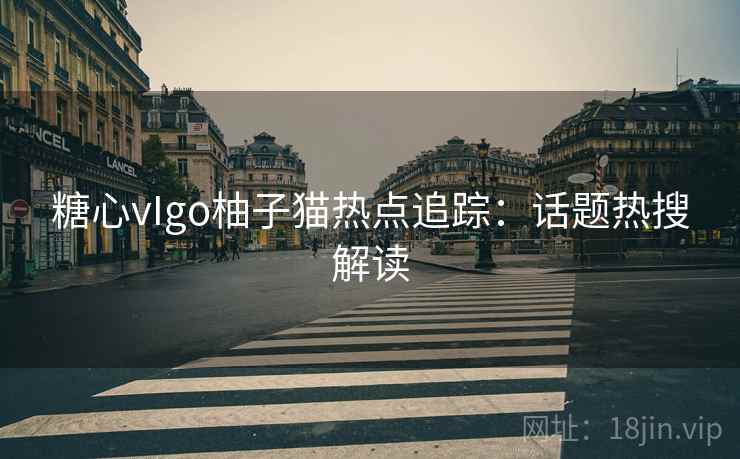 糖心vIgo柚子猫热点追踪：话题热搜解读