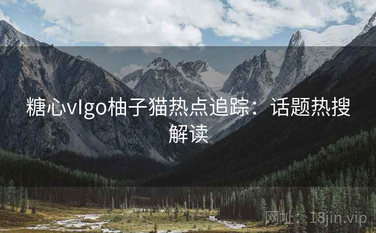 糖心vIgo柚子猫热点追踪：话题热搜解读