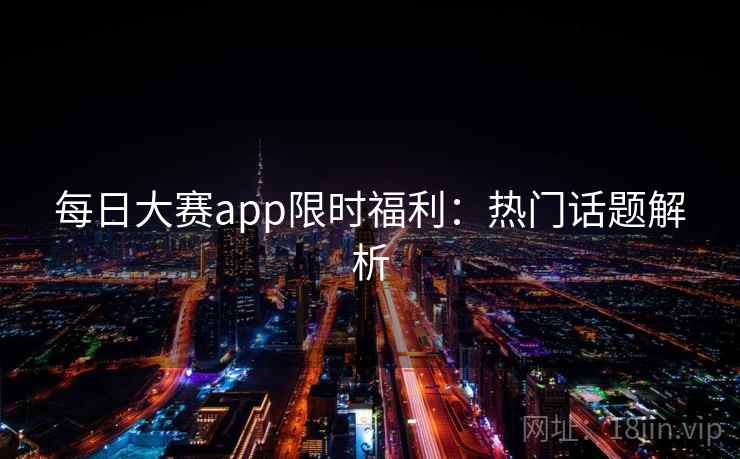 每日大赛app限时福利：热门话题解析
