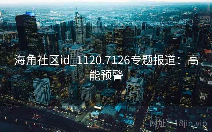 海角社区id_1120.7126专题报道:高能预警 海角社区id_1120.7126专题报道:高能预警