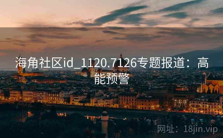 海角社区id_1120.7126专题报道:高能预警 海角社区id_1120.7126专题报道:高能预警