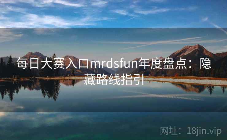每日大赛入口mrdsfun年度盘点：隐藏路线指引