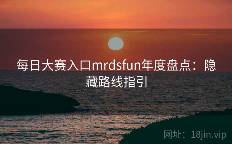 每日大赛入口mrdsfun年度盘点：隐藏路线指引