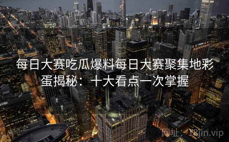每日大赛吃瓜爆料每日大赛聚集地彩蛋揭秘：十大看点一次掌握