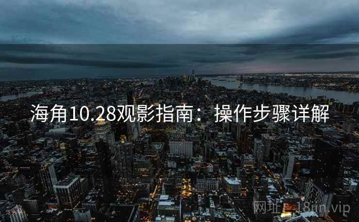 海角10.28观影指南:操作步骤详解 海角10.28观影指南:操作步骤详解