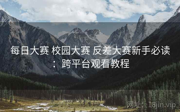 每日大赛 校园大赛 反差大赛新手必读:跨平台观看教程 每日大赛 校园大赛 反差大赛新手必读:跨平台观看教程