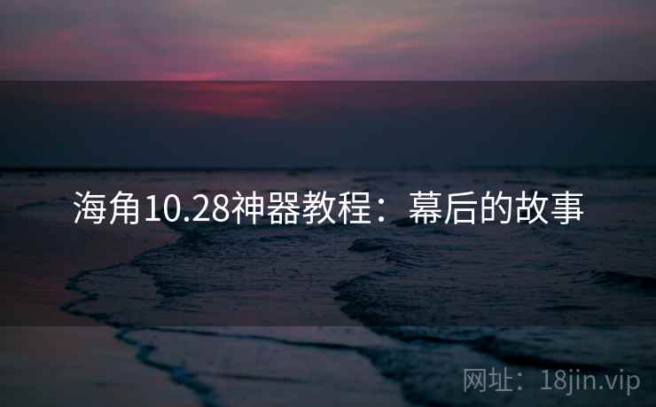 海角10.28神器教程:幕后的故事 海角10.28神器教程:幕后的故事