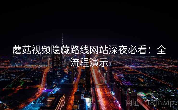 蘑菇视频隐藏路线网站深夜必看：全流程演示
