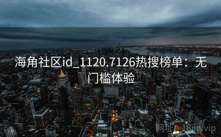 海角社区id_1120.7126热搜榜单:无门槛体验 海角社区id_1120.7126热搜榜单:无门槛体验