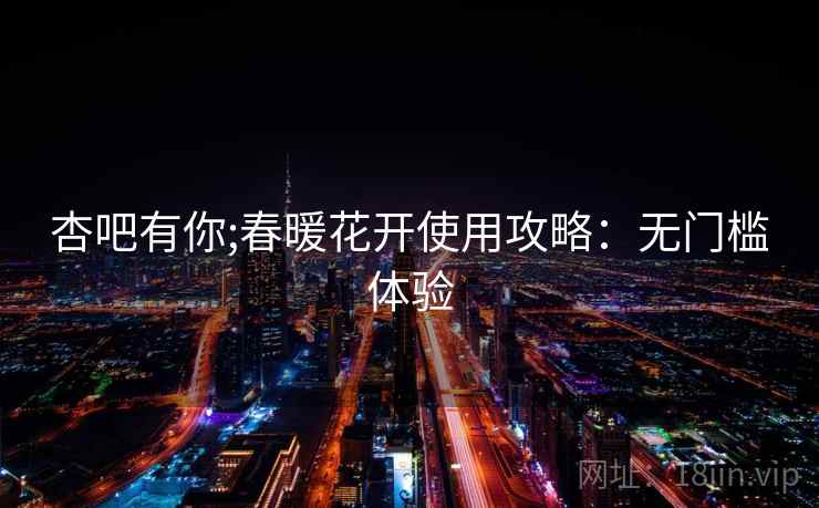 杏吧有你;春暖花开使用攻略：无门槛体验