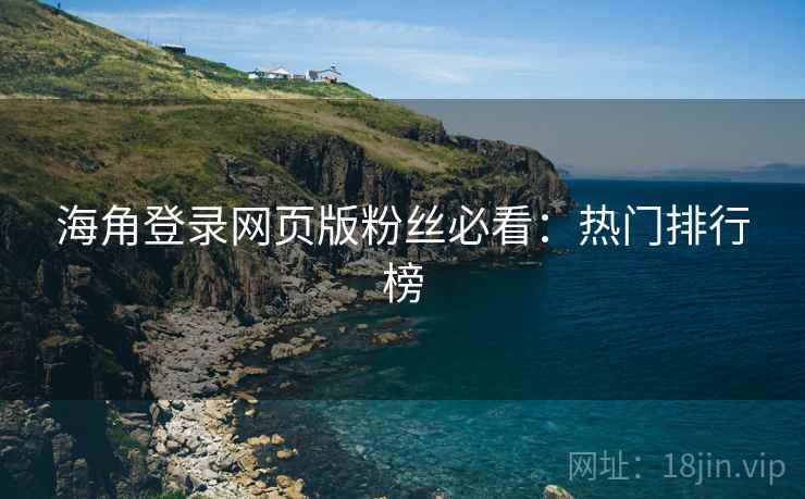 海角登录网页版粉丝必看：热门排行榜