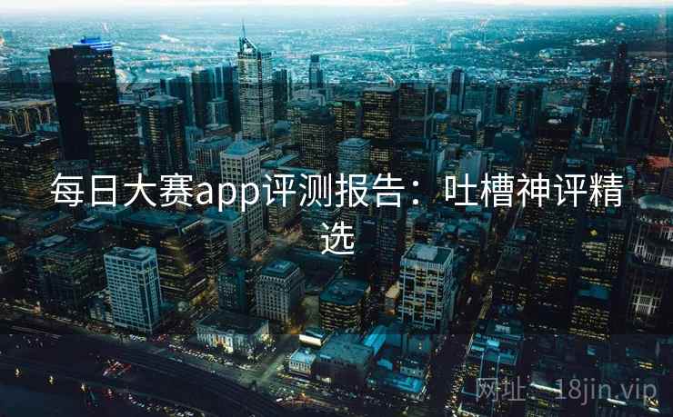 每日大赛app评测报告:吐槽神评精选 每日大赛app评测报告:吐槽神评精选