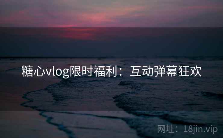 糖心vlog限时福利:互动弹幕狂欢 糖心vlog限时福利:互动弹幕狂欢
