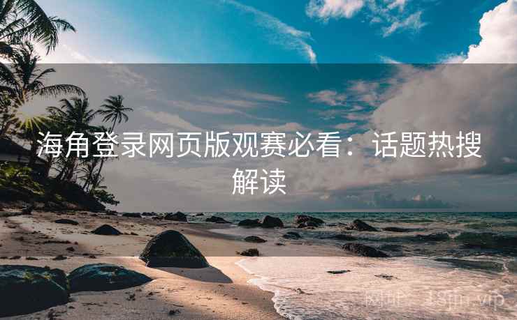 海角登录网页版观赛必看:话题热搜解读 海角登录网页版观赛必看:话题热搜解读