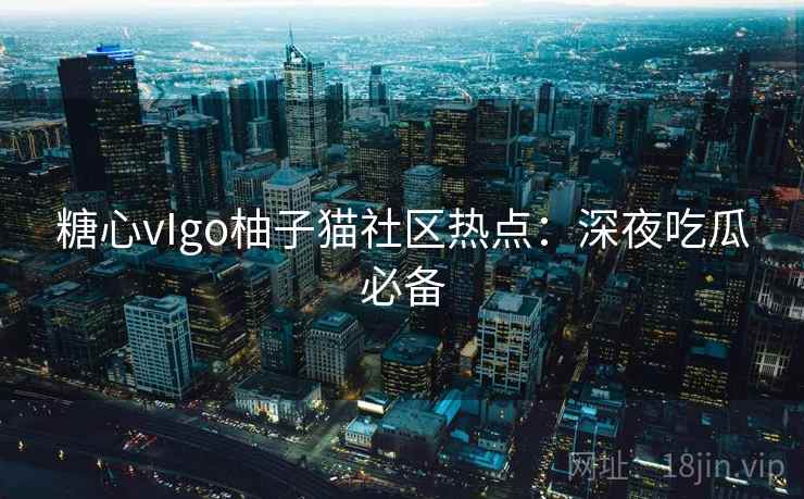 糖心vIgo柚子猫社区热点：深夜吃瓜必备