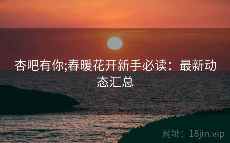 杏吧有你;春暖花开新手必读：最新动态汇总