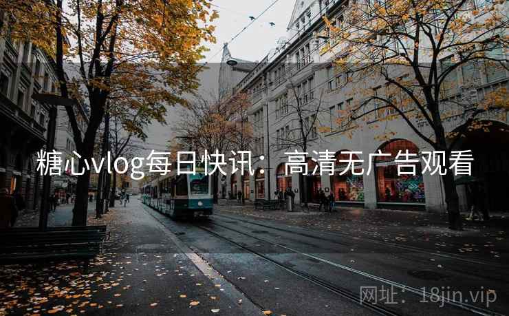 糖心vlog每日快讯：高清无广告观看