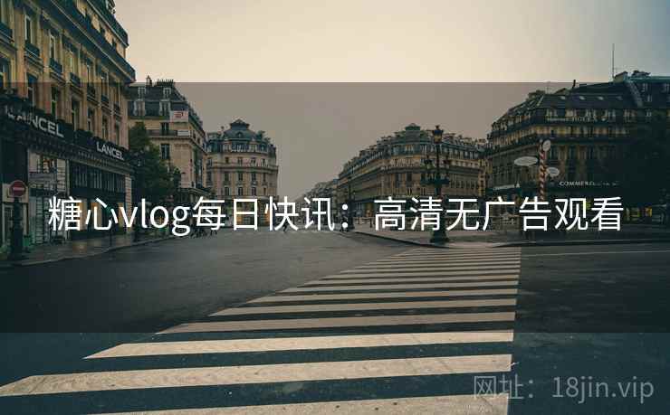 糖心vlog每日快讯：高清无广告观看