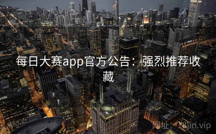 每日大赛app官方公告：强烈推荐收藏